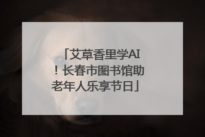艾草香里学AI！长春市图书馆助老年人乐享节日