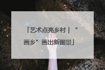 艺术点亮乡村｜“画乡”画出新图景