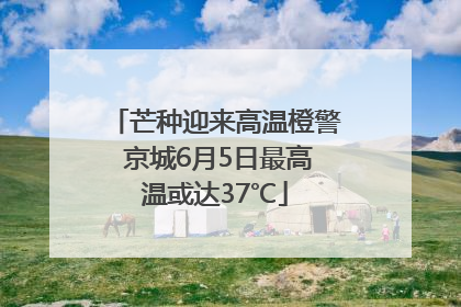 芒种迎来高温橙警 京城6月5日最高温或达37℃
