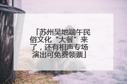苏州吴地端午民俗文化“大餐”来了，还有相声专场演出可免费领票
