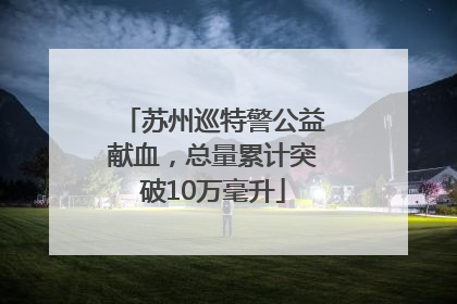 苏州巡特警公益献血，总量累计突破10万毫升