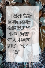 苏州高新区狮山横塘街道聚焦毕业季 为青年人才铺就职场“快车道”