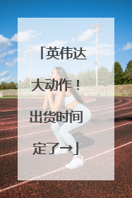 英伟达大动作！出货时间定了→
