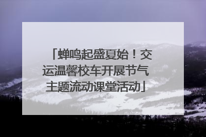 蝉鸣起盛夏始！交运温馨校车开展节气主题流动课堂活动