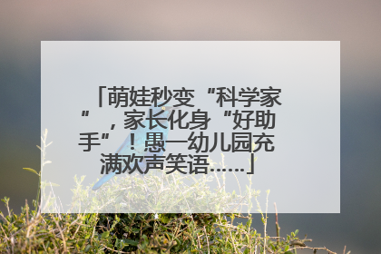 萌娃秒变“科学家”，家长化身“好助手”！愚一幼儿园充满欢声笑语……