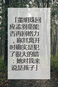 董明珠回应孟羽童能否再回格力，称其离开时确实是犯了很大的错：她对我来说是孩子