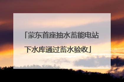 蒙东首座抽水蓄能电站下水库通过蓄水验收