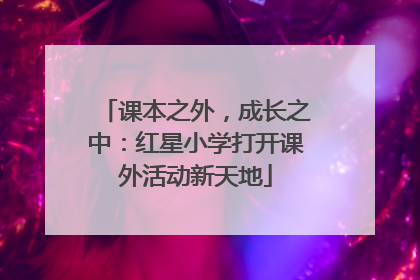 课本之外，成长之中：红星小学打开课外活动新天地