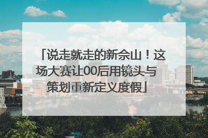 说走就走的新佘山！这场大赛让00后用镜头与策划重新定义度假