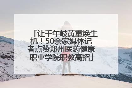 让千年岐黄重焕生机！50余家媒体记者点赞郑州医药健康职业学院职教高招