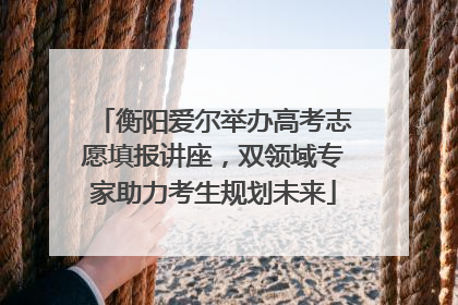 衡阳爱尔举办高考志愿填报讲座，双领域专家助力考生规划未来