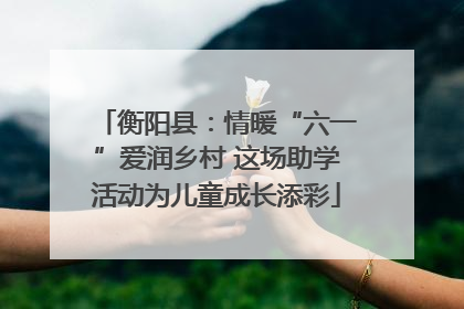 衡阳县：情暖“六一”爱润乡村 这场助学活动为儿童成长添彩