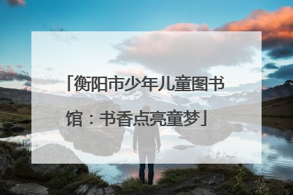 衡阳市少年儿童图书馆：书香点亮童梦