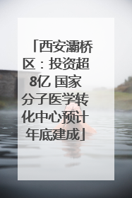 西安灞桥区：投资超8亿 国家分子医学转化中心预计年底建成