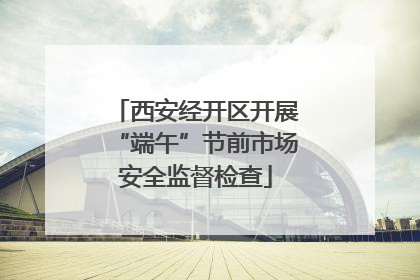 西安经开区开展“端午”节前市场安全监督检查
