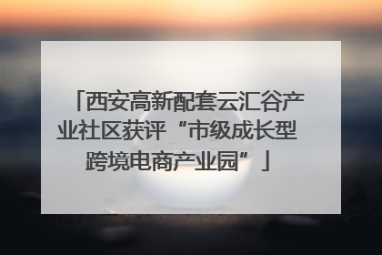 西安高新配套云汇谷产业社区获评“市级成长型跨境电商产业园”