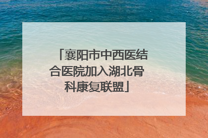 襄阳市中西医结合医院加入湖北骨科康复联盟