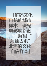 解码文化自信的城市样本｜珠光帆影映新潮——解码“海丝古港”北海的文化自信样本