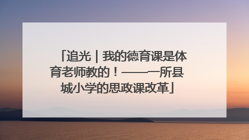 追光｜我的德育课是体育老师教的！——一所县城小学的思政课改革