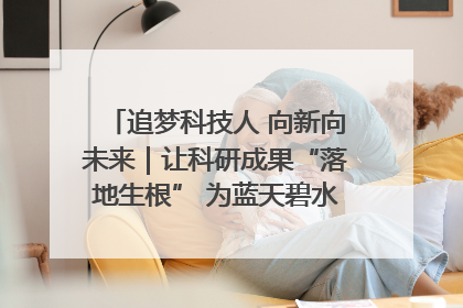 追梦科技人 向新向未来｜让科研成果“落地生根” 为蓝天碧水“保驾护航”