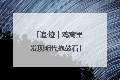 追·迹｜鸡窝里发现明代抱鼓石