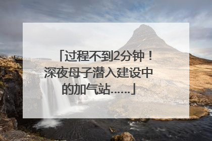过程不到2分钟！深夜母子潜入建设中的加气站……