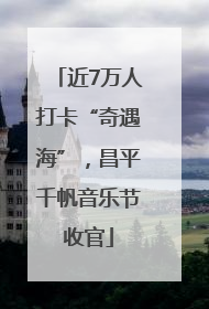 近7万人打卡“奇遇海”，昌平千帆音乐节收官
