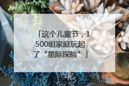 这个儿童节，1500组家庭玩起了“星际探险”