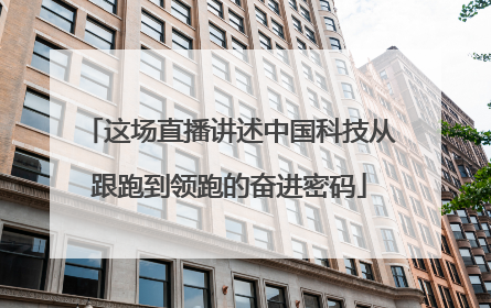 这场直播讲述中国科技从跟跑到领跑的奋进密码