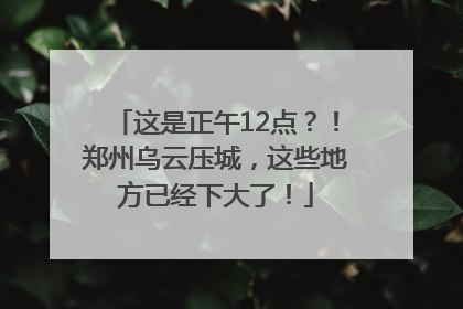 这是正午12点？！郑州乌云压城，这些地方已经下大了！