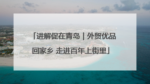 进解促在青岛｜外贸优品回家乡 走进百年上街里