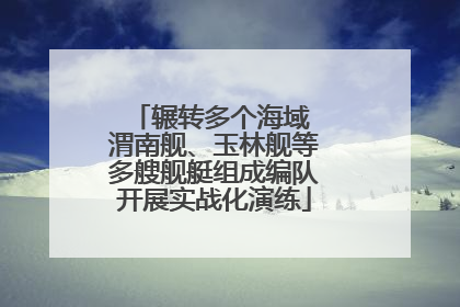 辗转多个海域 渭南舰、玉林舰等多艘舰艇组成编队开展实战化演练
