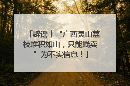 辟谣丨“广西灵山荔枝堆积如山，只能贱卖”为不实信息！