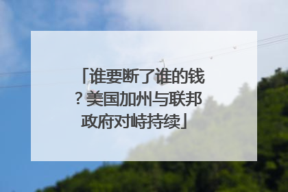 谁要断了谁的钱？美国加州与联邦政府对峙持续
