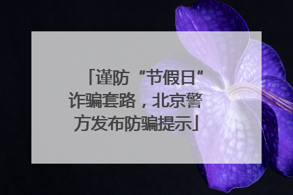 谨防“节假日”诈骗套路，北京警方发布防骗提示
