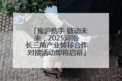 豫沪携手 链动未来，2025河南·长三角产业转移合作对接活动即将启幕