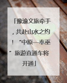 豫渝文旅牵手，共赴山水之约！“中原—奉巫”旅游直通车将开通