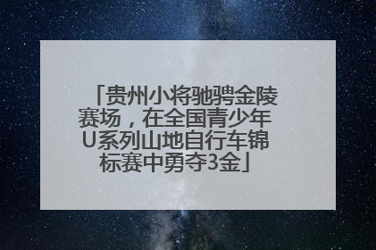贵州小将驰骋金陵赛场，在全国青少年U系列山地自行车锦标赛中勇夺3金