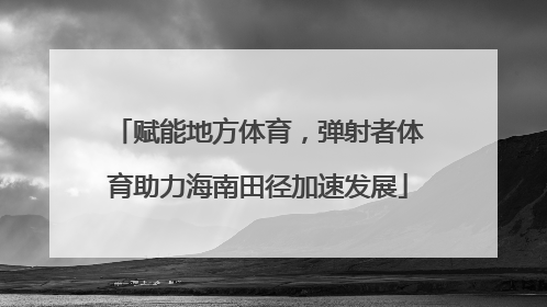赋能地方体育，弹射者体育助力海南田径加速发展