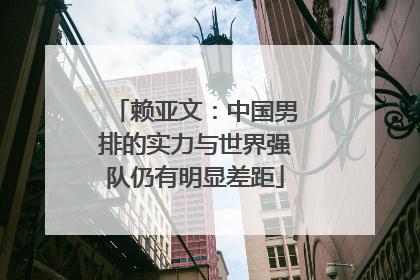 赖亚文：中国男排的实力与世界强队仍有明显差距