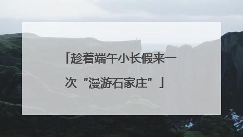 趁着端午小长假来一次“漫游石家庄”