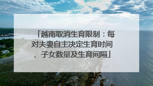 越南取消生育限制：每对夫妻自主决定生育时间、子女数量及生育间隔