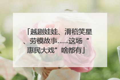越剧娃娃、滑稽笑星、劳模故事……这场“惠民大戏”啥都有