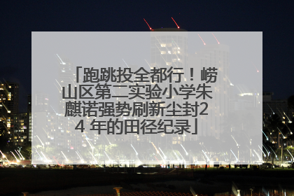 跑跳投全都行！崂山区第二实验小学朱麒诺强势刷新尘封24 年的田径纪录