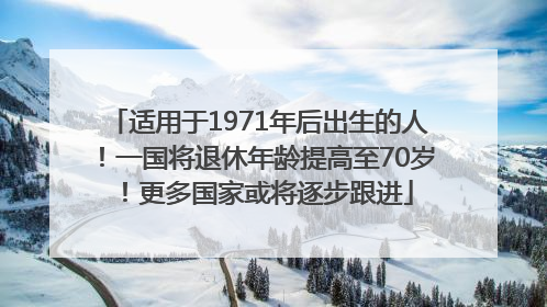 适用于1971年后出生的人！一国将退休年龄提高至70岁！更多国家或将逐步跟进