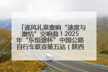 逐风礼泉奏响“速度与激情”交响曲！2025年“东恒盛杯”中国公路自行车联赛第五站（陕西·礼泉站）正式开赛