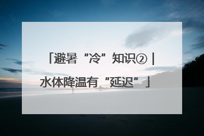 避暑“冷”知识②｜水体降温有“延迟”
