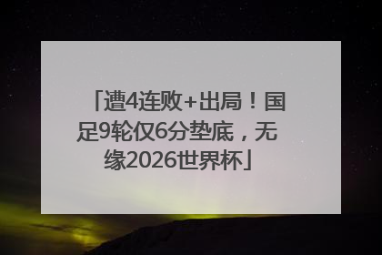 遭4连败+出局！国足9轮仅6分垫底，无缘2026世界杯