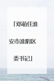 邓萌任淮安市淮阴区委书记