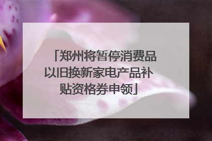 郑州将暂停消费品以旧换新家电产品补贴资格券申领
